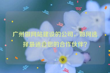 廣州做網(wǎng)站建設(shè)的公司，如何選擇最適合您的合作伙伴？