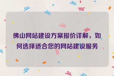 佛山網(wǎng)站建設方案報價詳解，如何選擇適合您的網(wǎng)站建設服務