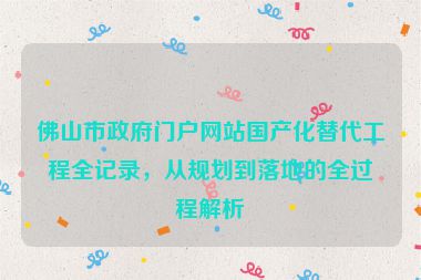 佛山市政府門(mén)戶網(wǎng)站國(guó)產(chǎn)化替代工程全記錄，從規(guī)劃到落地的全過(guò)程解析