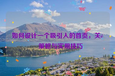 如何設(shè)計(jì)一個(gè)吸引人的首頁(yè)，關(guān)鍵策略與實(shí)用技巧