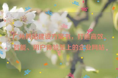 廣州網(wǎng)站建設(shè)方案書(shū)，打造高效、智能、用戶體驗(yàn)至上的企業(yè)網(wǎng)站