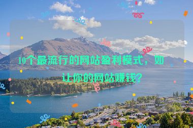 10個(gè)最流行的網(wǎng)站盈利模式，如何讓你的網(wǎng)站賺錢？
