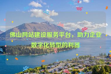 佛山網(wǎng)站建設(shè)服務(wù)平臺，助力企業(yè)數(shù)字化轉(zhuǎn)型的利器