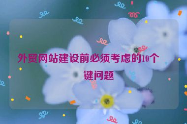 外貿(mào)網(wǎng)站建設(shè)前必須考慮的10個(gè)關(guān)鍵問(wèn)題