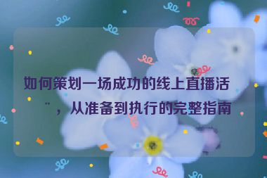 如何策劃一場成功的線上直播活動，從準(zhǔn)備到執(zhí)行的完整指南
