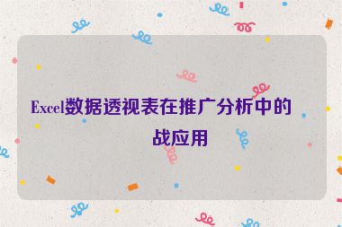 Excel數(shù)據(jù)透視表在推廣分析中的實(shí)戰(zhàn)應(yīng)用