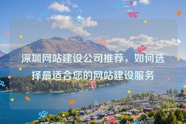 深圳網(wǎng)站建設(shè)公司推薦，如何選擇最適合您的網(wǎng)站建設(shè)服務(wù)