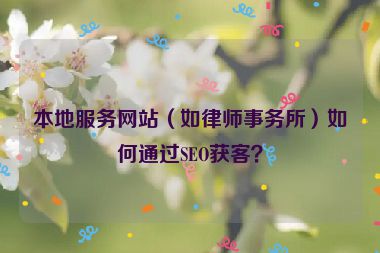 本地服務(wù)網(wǎng)站（如律師事務(wù)所）如何通過(guò)SEO獲客？