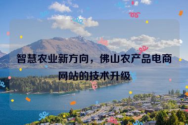 智慧農(nóng)業(yè)新方向，佛山農(nóng)產(chǎn)品電商網(wǎng)站的技術(shù)升級(jí)