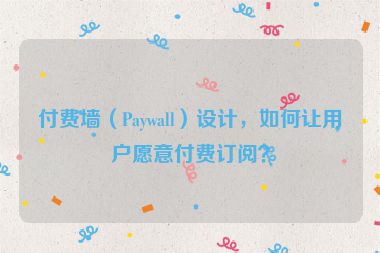 付費(fèi)墻（Paywall）設(shè)計(jì)，如何讓用戶(hù)愿意付費(fèi)訂閱？