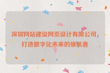深圳網(wǎng)站建設(shè)網(wǎng)頁(yè)設(shè)計(jì)有限公司，打造數(shù)字化未來(lái)的領(lǐng)航者