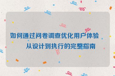 如何通過問卷調(diào)查優(yōu)化用戶體驗，從設(shè)計到執(zhí)行的完整指南