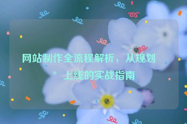 網(wǎng)站制作全流程解析，從規(guī)劃到上線的實戰(zhàn)指南