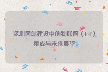 深圳網(wǎng)站建設(shè)中的物聯(lián)網(wǎng)（IoT）集成與未來(lái)展望