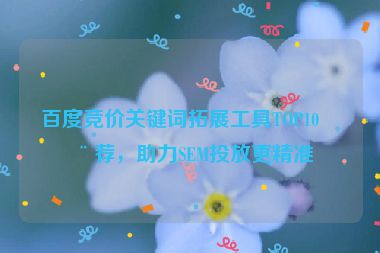 百度競價關(guān)鍵詞拓展工具TOP10推薦，助力SEM投放更精準(zhǔn)