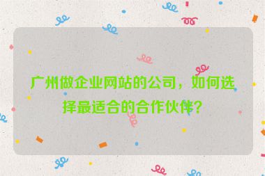 廣州做企業(yè)網(wǎng)站的公司，如何選擇最適合的合作伙伴？