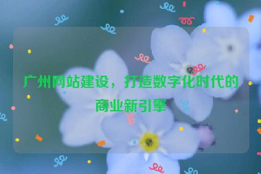 廣州網站建設，打造數(shù)字化時代的商業(yè)新引擎