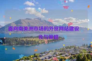 面向南美洲市場的外貿網站建設特色與策略