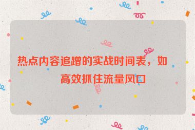 熱點(diǎn)內(nèi)容追蹭的實(shí)戰(zhàn)時(shí)間表，如何高效抓住流量風(fēng)口