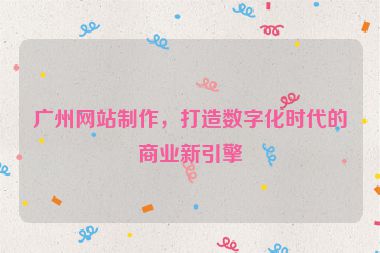 廣州網(wǎng)站制作，打造數(shù)字化時(shí)代的商業(yè)新引擎