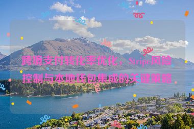 跨境支付轉(zhuǎn)化率優(yōu)化，Stripe風(fēng)險(xiǎn)控制與本地錢(qián)包集成的關(guān)鍵策略