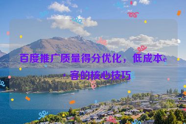 百度推廣質(zhì)量得分優(yōu)化，低成本獲客的核心技巧