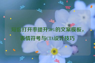 短信打開(kāi)率提升50%的文案模板，表情符號(hào)與CTA設(shè)計(jì)技巧
