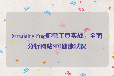 Screaming Frog爬蟲(chóng)工具實(shí)戰(zhàn)，全面分析網(wǎng)站SEO健康狀況