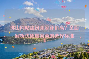 佛山網(wǎng)站建設(shè)哪家評價(jià)高？全面解析優(yōu)質(zhì)服務(wù)商的選擇標(biāo)準(zhǔn)