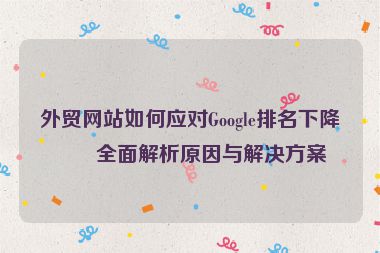 外貿(mào)網(wǎng)站如何應(yīng)對Google排名下降？全面解析原因與解決方案