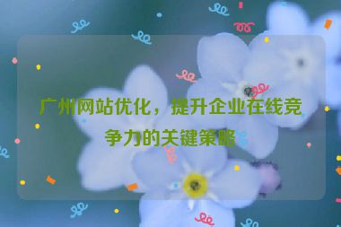 廣州網(wǎng)站優(yōu)化，提升企業(yè)在線競(jìng)爭(zhēng)力的關(guān)鍵策略