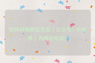 如何利用微信生態(tài)（公眾號(hào)+小程序）為網(wǎng)站導(dǎo)流？