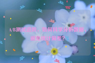 A/B測(cè)試進(jìn)階，如何科學(xué)分析數(shù)據(jù)，避免統(tǒng)計(jì)偏差？