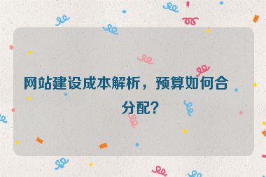 網(wǎng)站建設(shè)成本解析，預(yù)算如何合理分配？