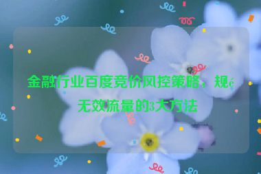金融行業(yè)百度競價風(fēng)控策略，規(guī)避無效流量的3大方法