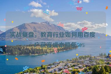 實(shí)戰(zhàn)復(fù)盤，教育行業(yè)如何用百度推廣獲客成本降低50%
