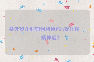 某外貿(mào)企業(yè)如何利用PWA提升移動端體驗(yàn)？