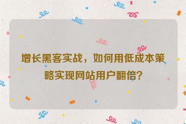 增長(zhǎng)黑客實(shí)戰(zhàn)，如何用低成本策略實(shí)現(xiàn)網(wǎng)站用戶翻倍？