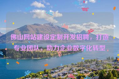 佛山網(wǎng)站建設(shè)定制開發(fā)招聘，打造專業(yè)團(tuán)隊(duì)，助力企業(yè)數(shù)字化轉(zhuǎn)型