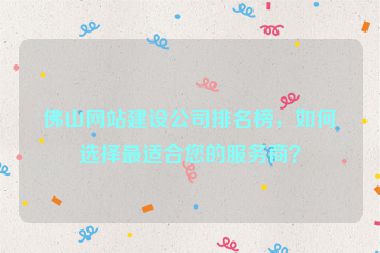 佛山網(wǎng)站建設(shè)公司排名榜，如何選擇最適合您的服務(wù)商？