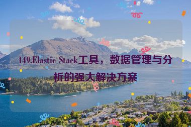 149.Elastic Stack工具，數(shù)據(jù)管理與分析的強大解決方案