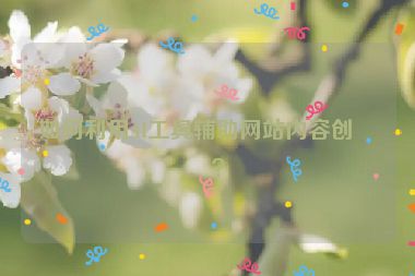 如何利用AI工具輔助網(wǎng)站內(nèi)容創(chuàng)作？