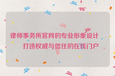 律師事務(wù)所官網(wǎng)的專業(yè)形象設(shè)計(jì)，打造權(quán)威與信任的在線門戶