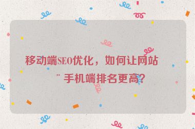 移動端SEO優(yōu)化，如何讓網(wǎng)站在手機(jī)端排名更高？
