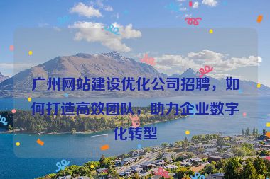 廣州網(wǎng)站建設(shè)優(yōu)化公司招聘，如何打造高效團(tuán)隊，助力企業(yè)數(shù)字化轉(zhuǎn)型