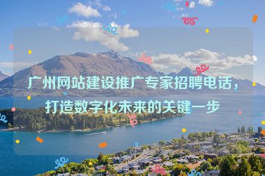 廣州網(wǎng)站建設(shè)推廣專家招聘電話，打造數(shù)字化未來的關(guān)鍵一步