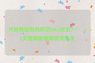 外貿(mào)網(wǎng)站如何防范DDoS攻擊？7大關(guān)鍵措施保障業(yè)務(wù)安全