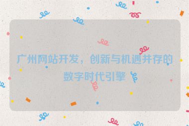 廣州網(wǎng)站開(kāi)發(fā)，創(chuàng)新與機(jī)遇并存的數(shù)字時(shí)代引擎