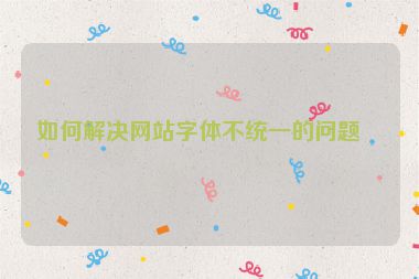 如何解決網(wǎng)站字體不統(tǒng)一的問題？
