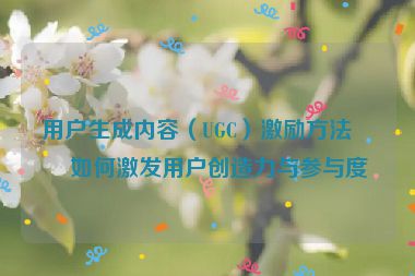用戶生成內(nèi)容（UGC）激勵方法，如何激發(fā)用戶創(chuàng)造力與參與度